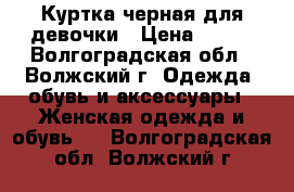 Куртка черная для девочки › Цена ­ 800 - Волгоградская обл., Волжский г. Одежда, обувь и аксессуары » Женская одежда и обувь   . Волгоградская обл.,Волжский г.